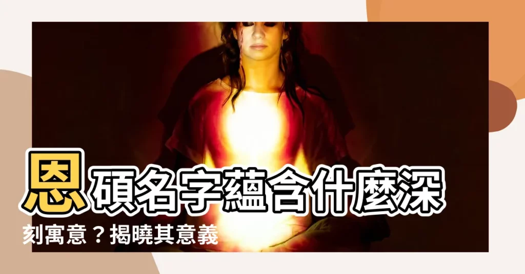 【恩碩意思】恩碩名字藴含什麼深刻寓意？揭曉其意義和解析