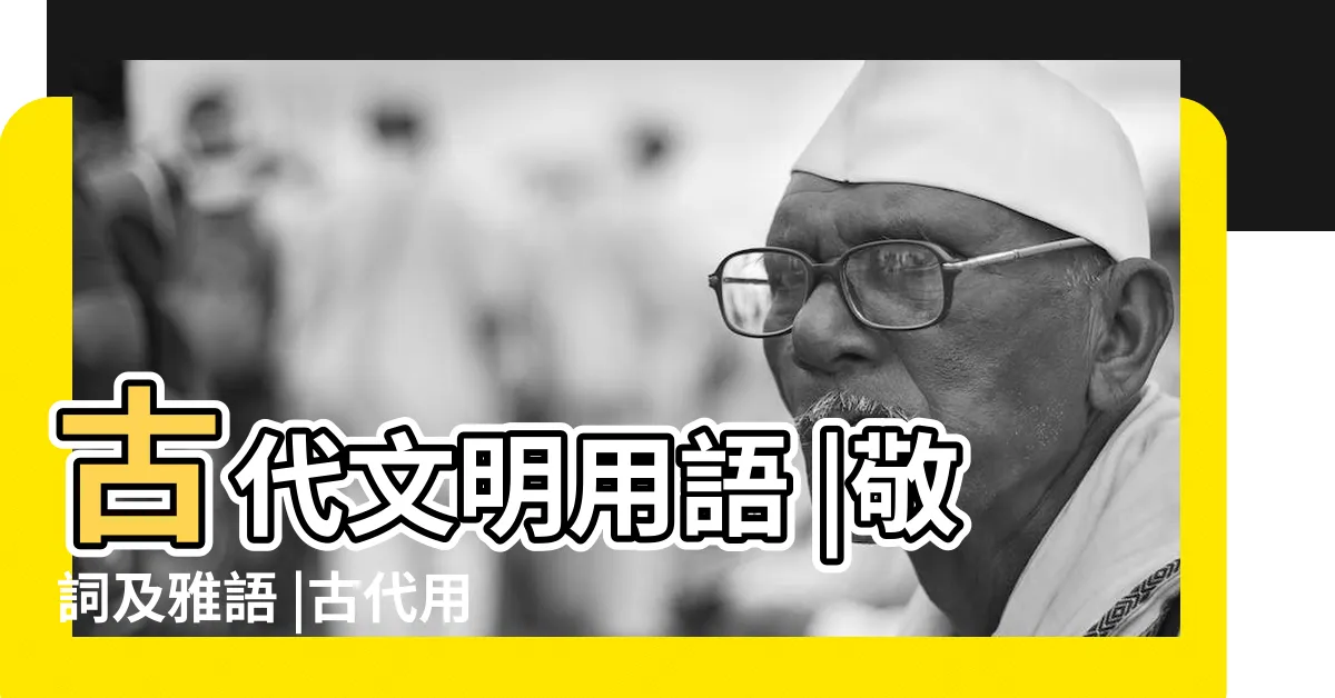 【古代用語】古代文明用語 |敬詞及雅語 |古代用語大全 |