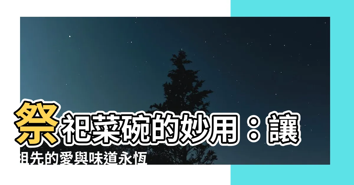【祭祀菜碗】祭祀菜碗的妙用：讓祖先的愛與味道永恆流傳