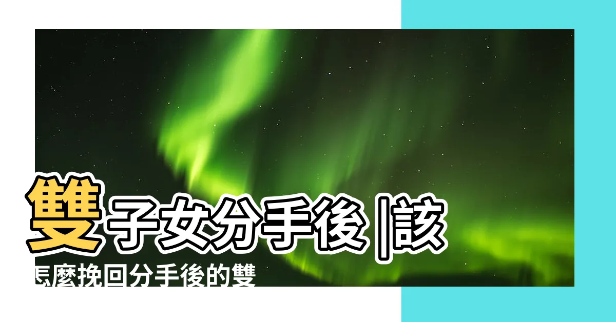 【雙子女分手後】雙子女分手後 |該怎麼挽回分手後的雙子座女生 |步步為營收復失地 |