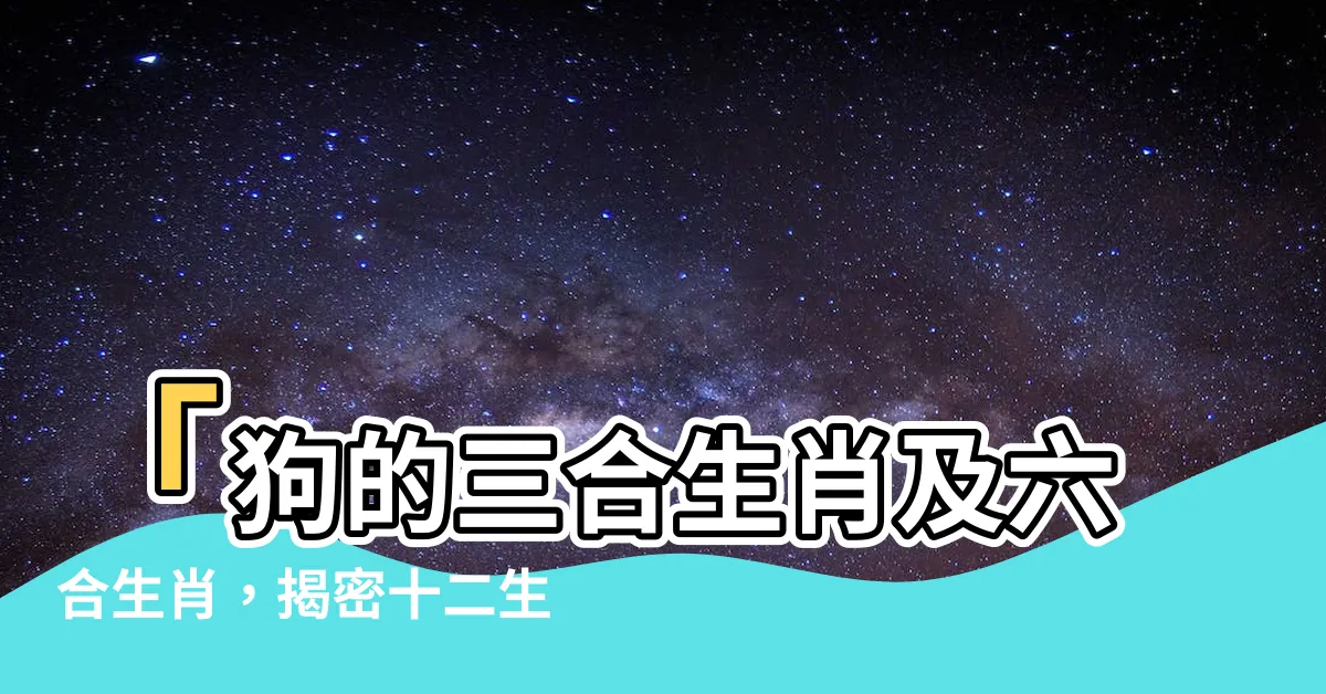 【肖狗三合】「狗的三合生肖及六合生肖，揭密十二生肖中的肖狗三合」
