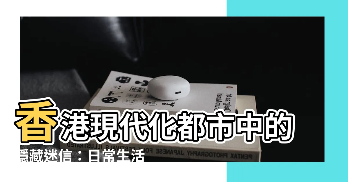 【香港迷信例子】香港現代化都市中的隱藏迷信：日常生活中意想不到的小故事