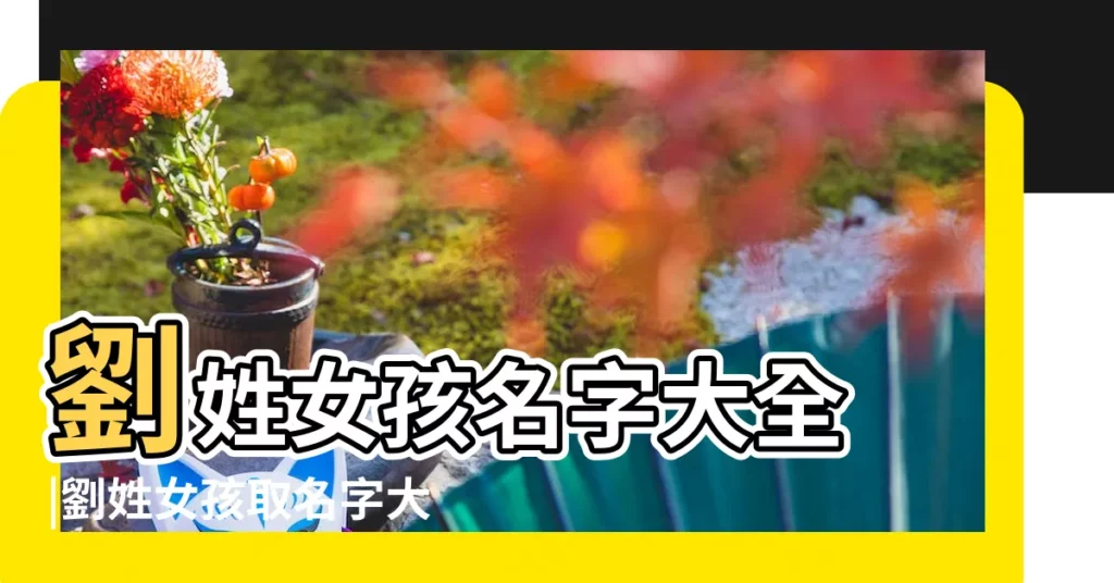 劉姓女孩名字大全 |劉姓女孩取名字大全 |姓劉的女孩名字大全 |【姓劉的好聽女孩名字大全】