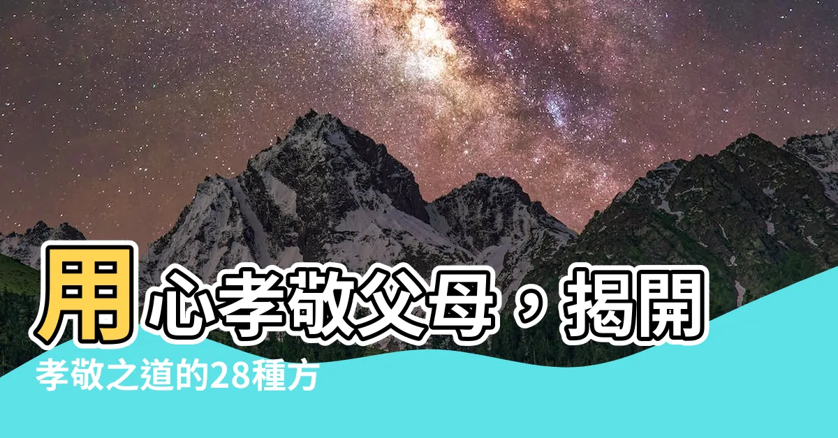 【孝敬父母】用心孝敬父母，揭開孝敬之道的28種方式