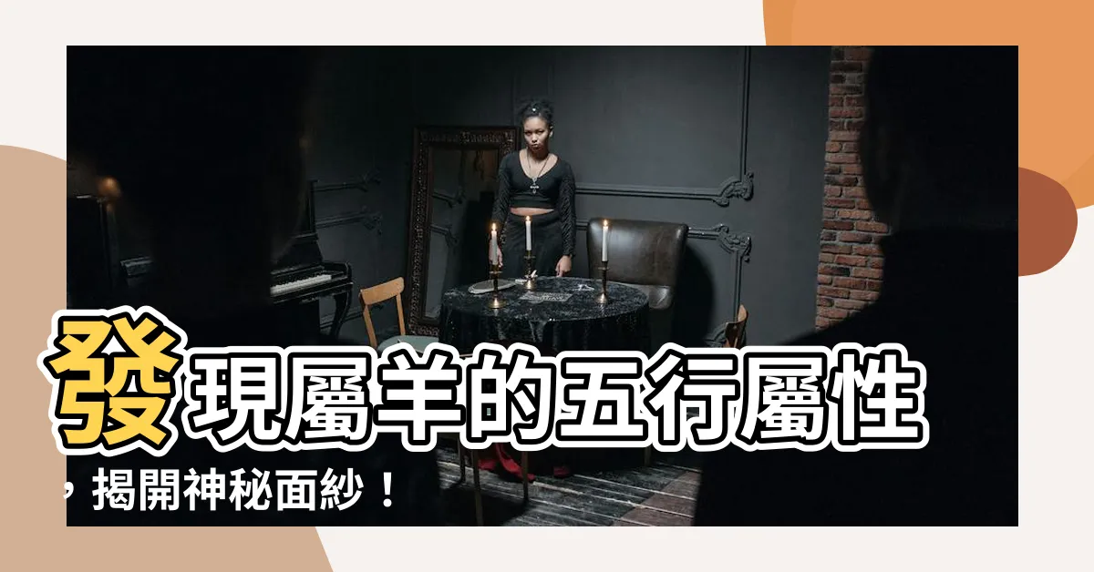 【羊五行屬性】發現屬羊的五行屬性，揭開神秘面紗！