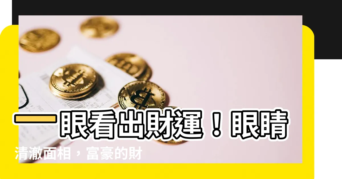 【眼睛清澈面相】一眼看出財運！眼睛清澈面相，富豪的財運貴人