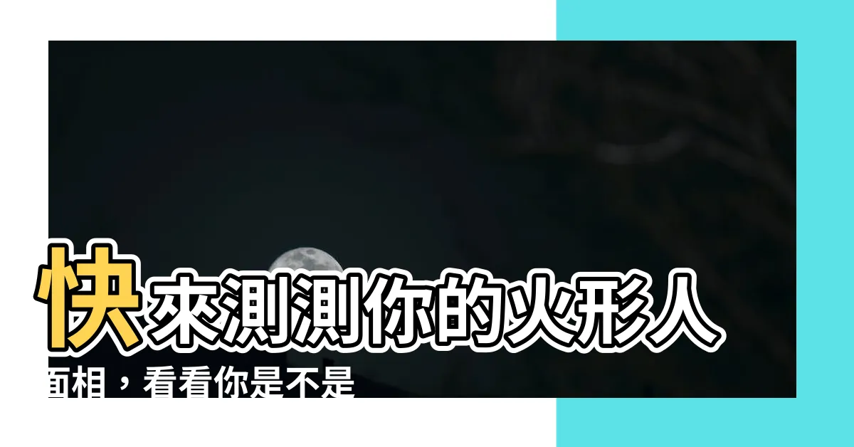 【火形人 面相】快來測測你的火形人面相，看看你是不是天生火爆性格！