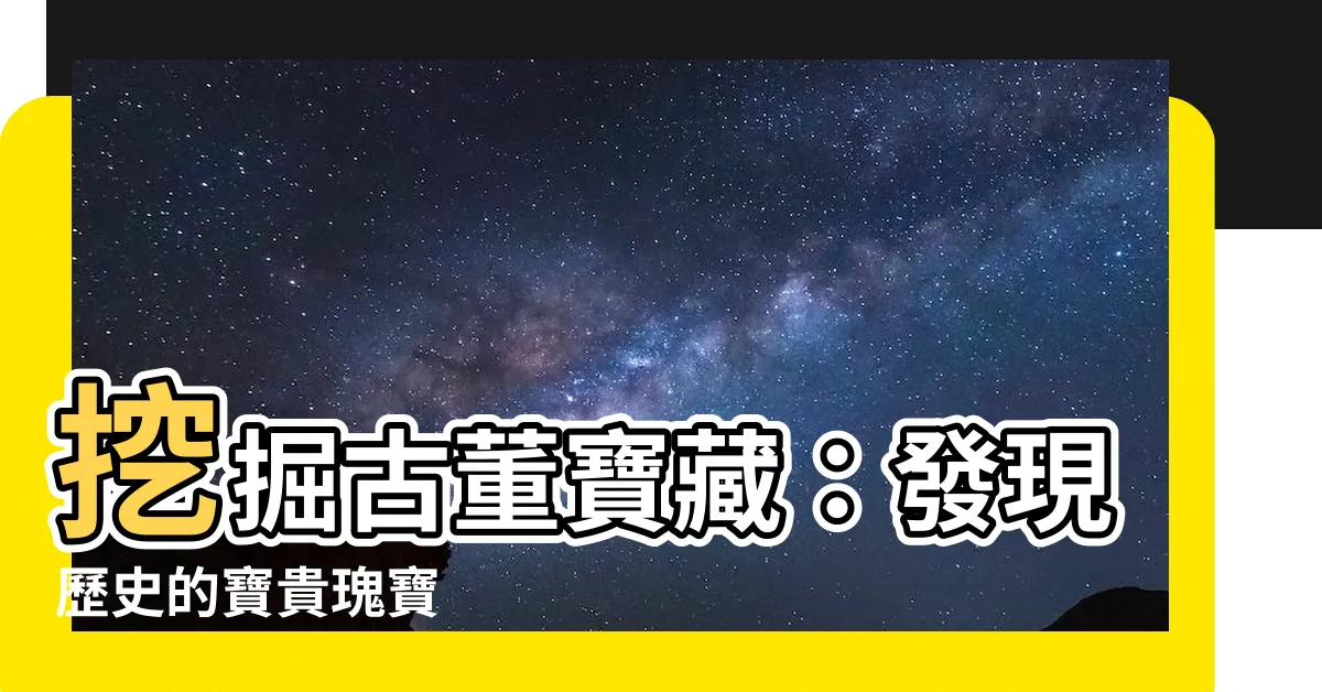 【古董】挖掘古董寶藏：發現歷史的寶貴瑰寶