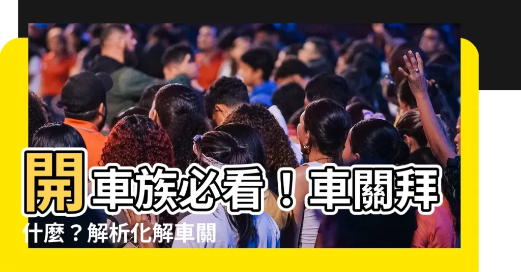 【車關拜什麼】開車族必看！車關拜什麼？解析化解車關密技