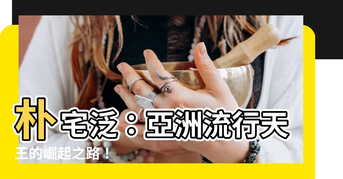【樸宅泛】樸宅泛：亞洲流行天王的崛起之路！
