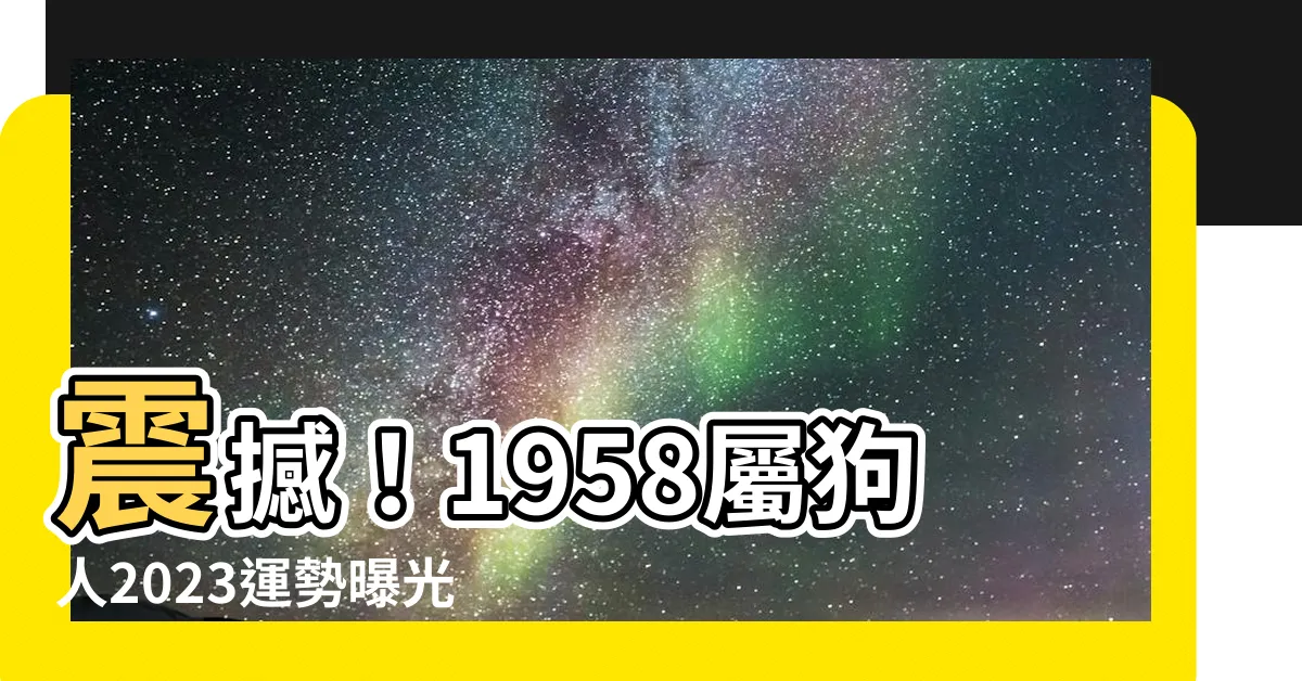 【1958屬狗2023運勢】震撼！1958屬狗人2023運勢曝光，驚世預言竟是這樣！