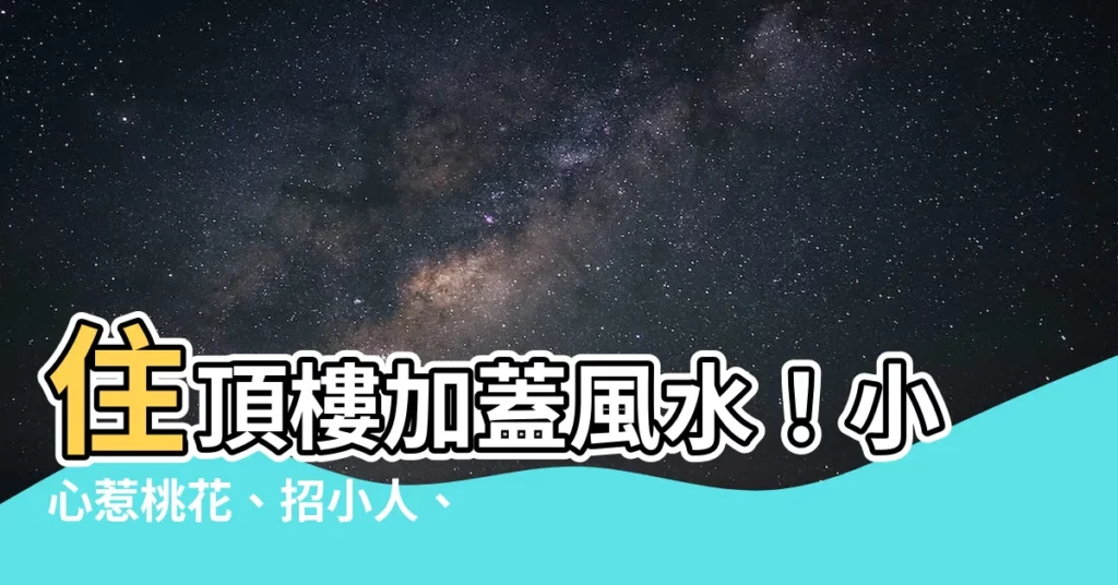 【住頂樓加蓋風水】住頂樓加蓋風水！小心惹桃花、招小人、遭竊盜