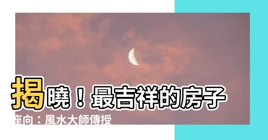 【最好的房子座向】揭曉！最吉祥的房子座向：風水大師傳授買房指南