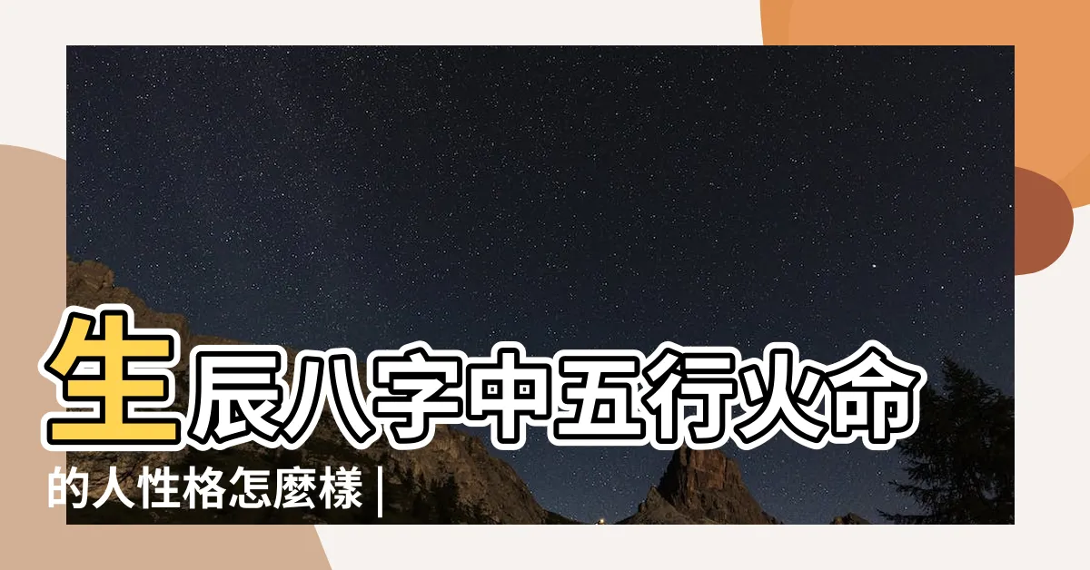 【火命人性格】生辰八字中五行火命的人性格怎麼樣 |火命人的性格特點有哪些 |好相處嗎 |