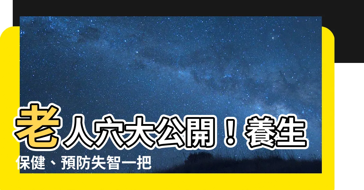 【老人穴】老人穴大公開！養生保健、預防失智一把罩