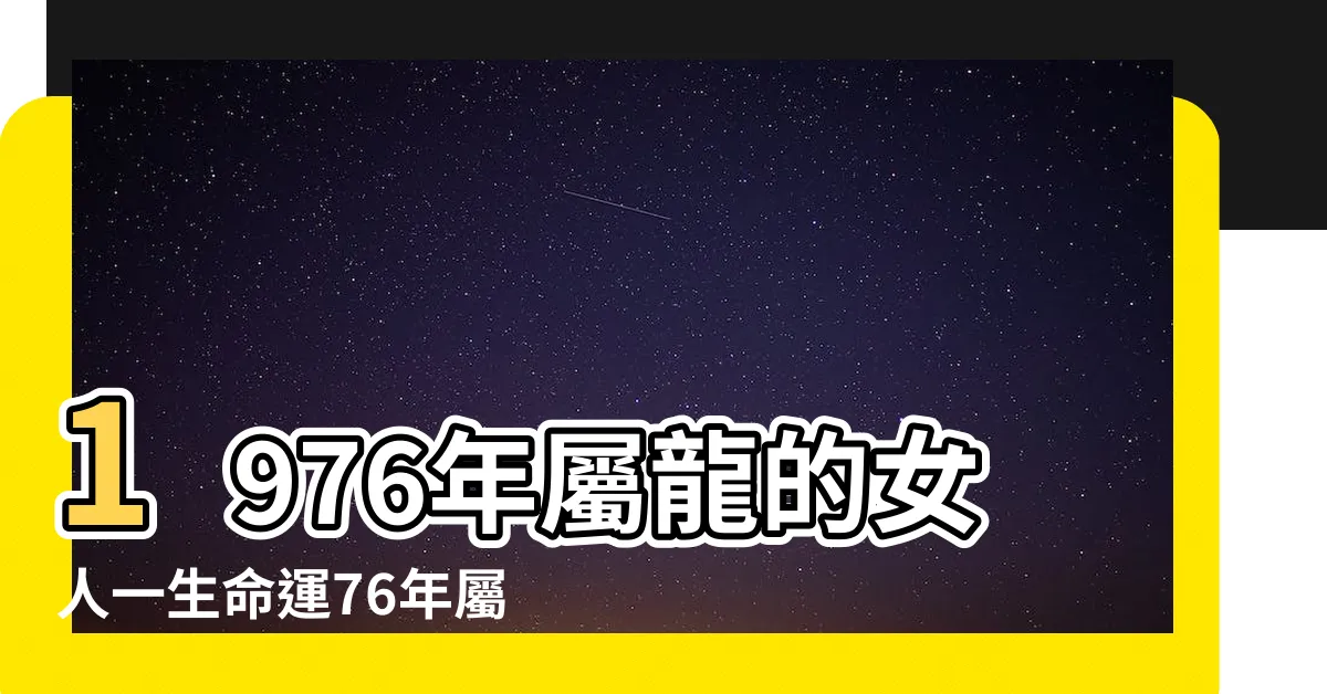 【1976年屬龍】1976年屬龍的女人一生命運76年屬龍的女人命好嗎 |1976年屬龍是什麼命五行屬什麼 |1976年屬龍人2023年運勢及運程76年47歲生肖 |
