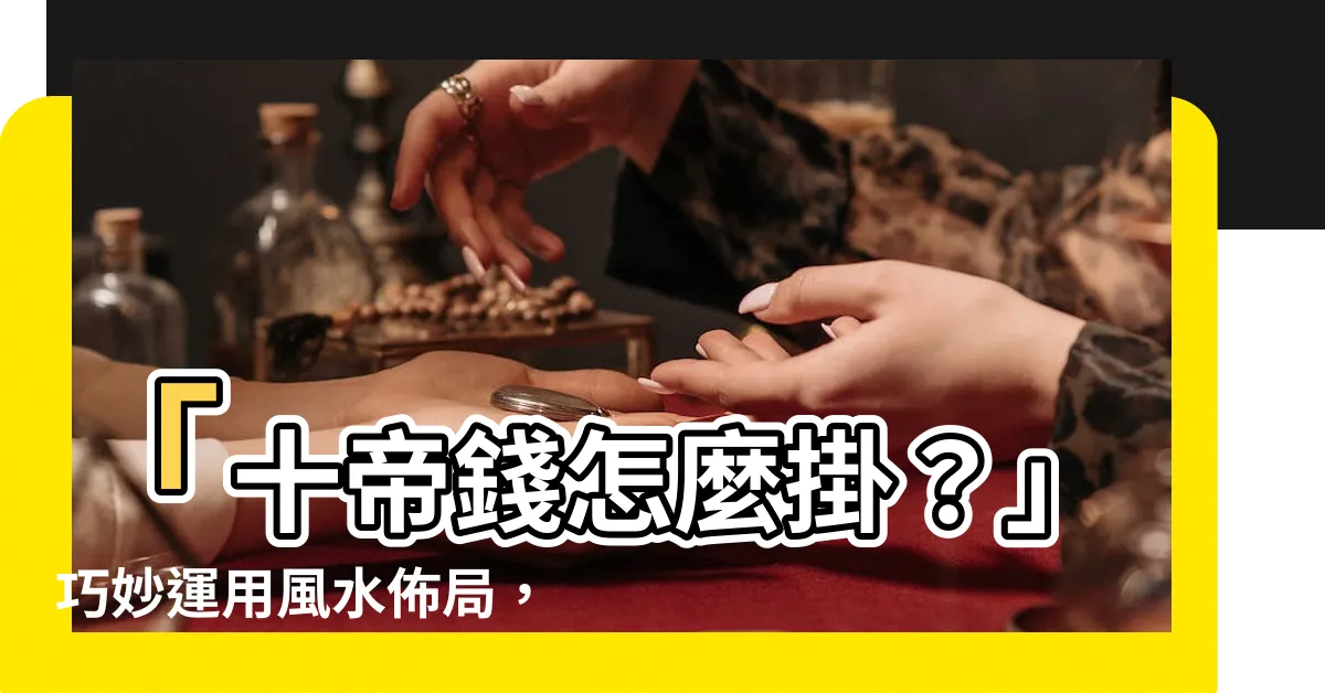 【十帝錢怎麼掛】「十帝錢怎麼掛？」巧妙運用風水佈局，化解壞風水問題！