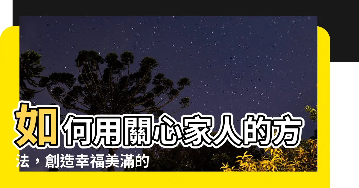 【關心家人的方法】如何用關心家人的方法，創造幸福美滿的家庭生活？