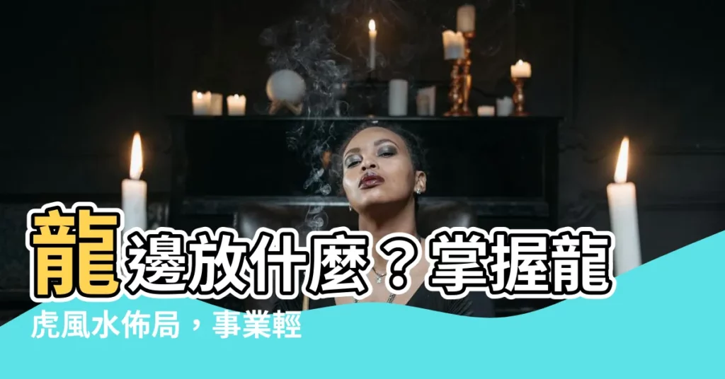 【龍邊放什麼】龍邊放什麼？掌握龍虎風水佈局，事業輕鬆加分！