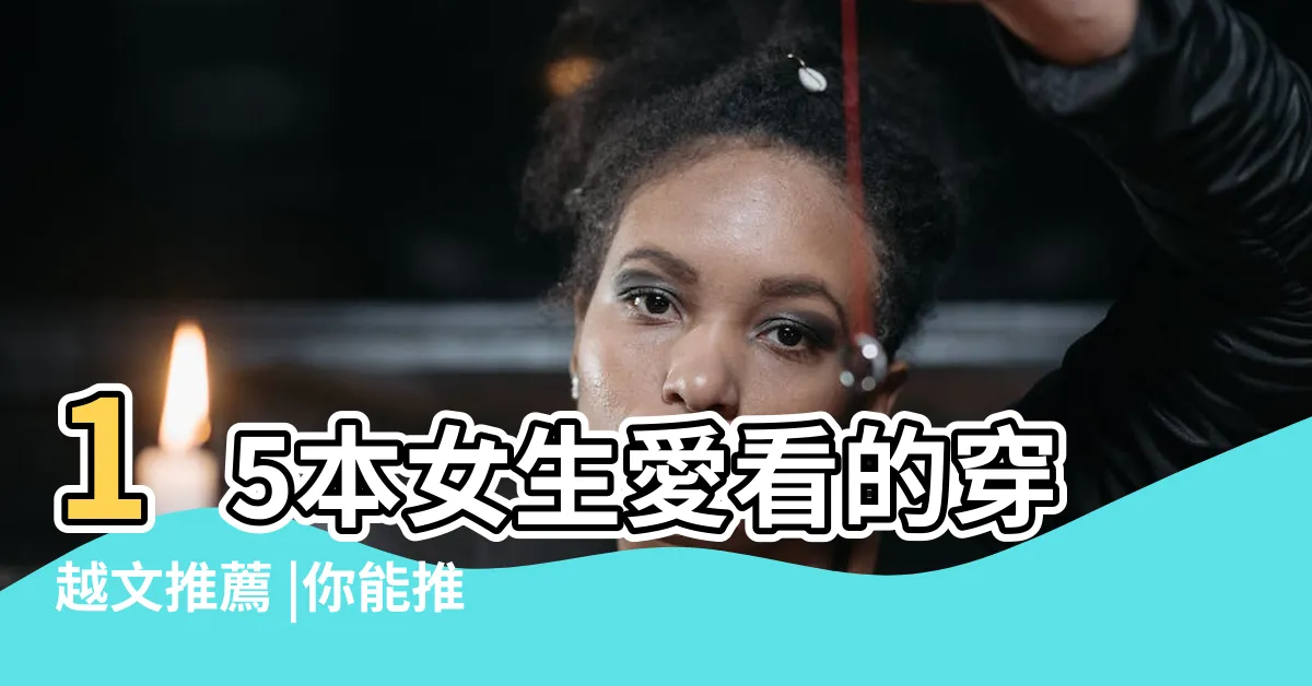 【女主穿越小説推薦】15本女生愛看的穿越文推薦 |你能推薦一些好看的穿越女主完結小説 |重生小説推薦 |