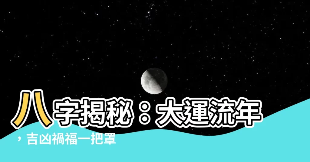 【八字大運流年】八字揭秘：大運流年，吉凶禍福一把罩