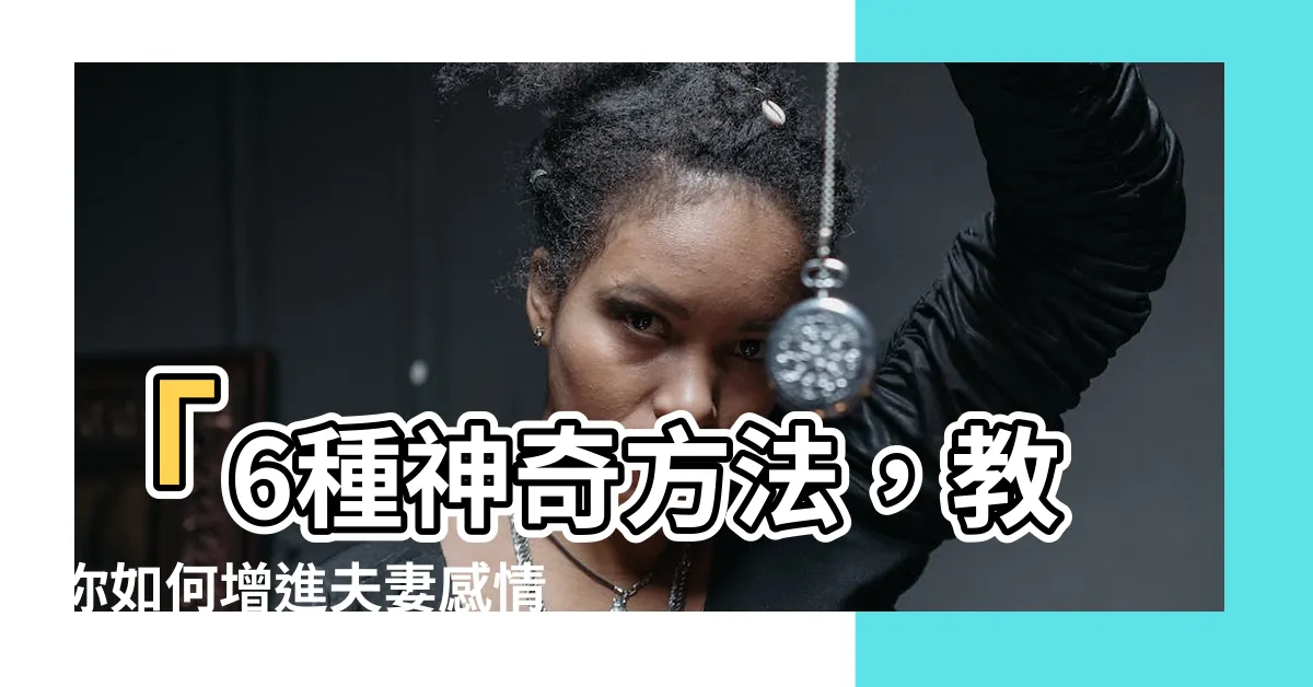【如何增進夫妻感情】「6種神奇方法，教你如何增進夫妻感情，點燃愛的火花！」