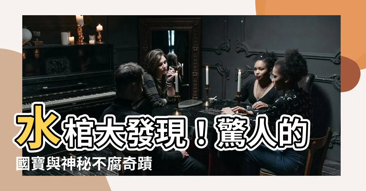 【水棺】水棺大發現！驚人的國寶與神秘不腐奇蹟等你揭密