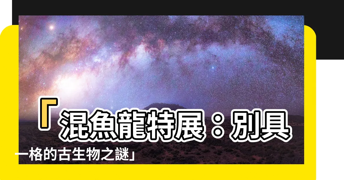【混魚龍】「混魚龍特展：別具一格的古生物之謎」
