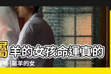 【屬羊的女孩子好不好】屬羊的女孩命運真的不好嗎 |屬羊的女人命真的不好嗎 |屬羊的女人命好不好 |