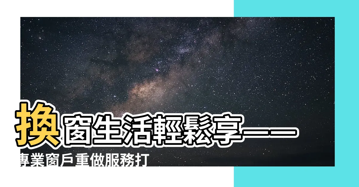 【窗户重做】換窗生活輕鬆享——專業窗户重做服務打造完美居家
