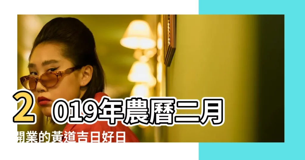 2019年農曆二月開業的黃道吉日好日子大全 |2019年開業吉日是哪天 |2019年農曆一月正月二十一開店開業簽約行嗎 |【2019二月初一是適合開業嗎】
