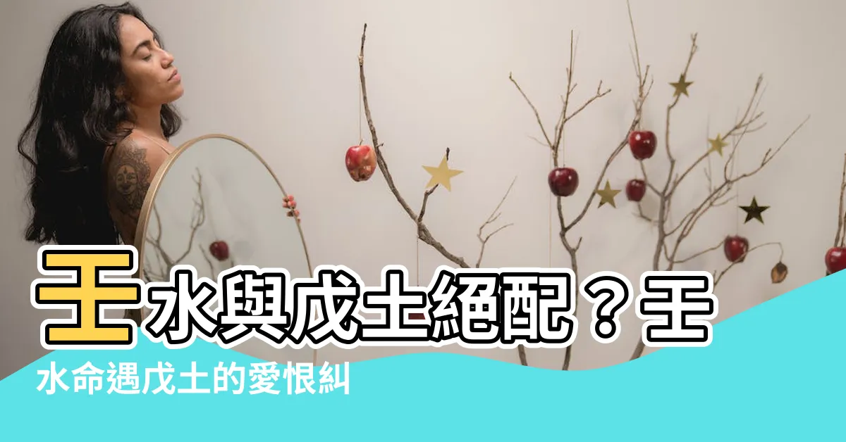 【壬水戊土】壬水與戊土絕配？壬水命遇戊土的愛恨糾葛