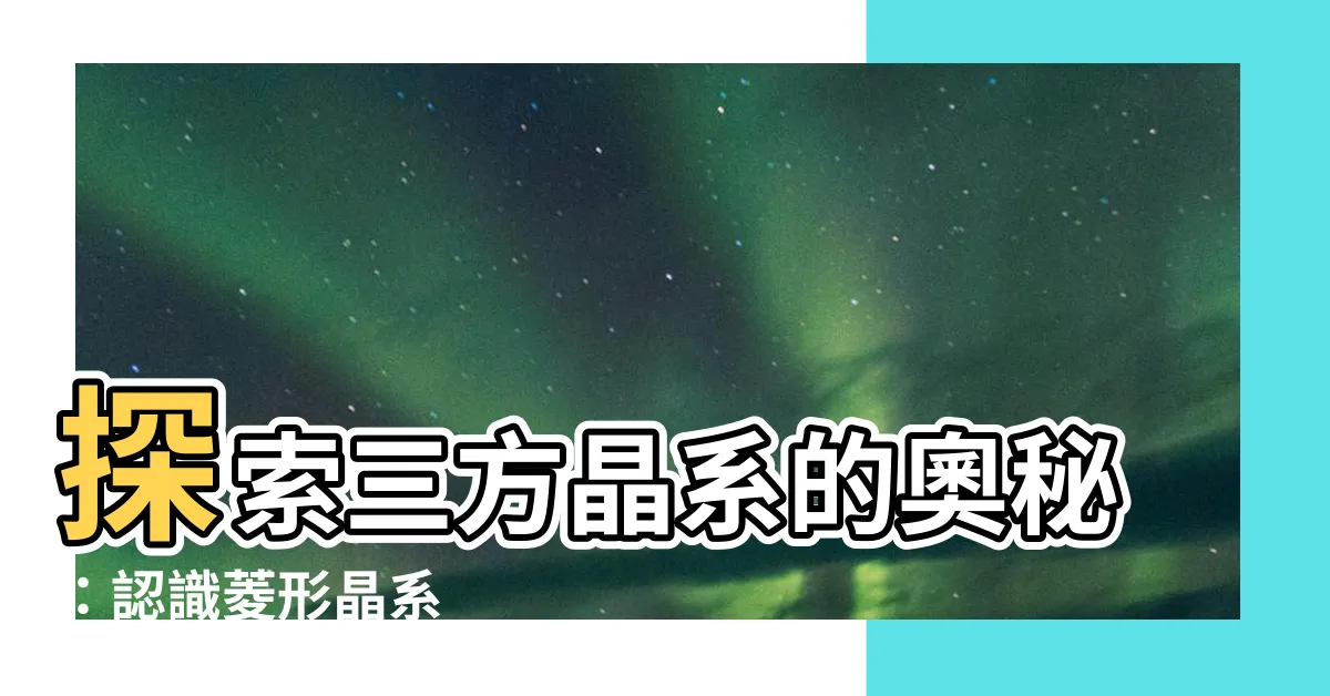 【菱形晶系】探索三方晶系的奧秘:認識菱形晶系