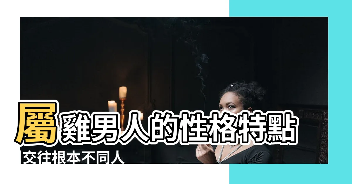 【屬雞男】屬雞男人的性格特點 |交往根本不同人 |屬雞男和什麼屬相最配屬雞男的屬相婚配宜忌 |