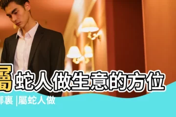 【屬蛇人做生意位置】屬蛇人做生意的方位在哪裏 |屬蛇人做生意的方位在哪裡 |屬蛇人店鋪裏適合擺什麼 |