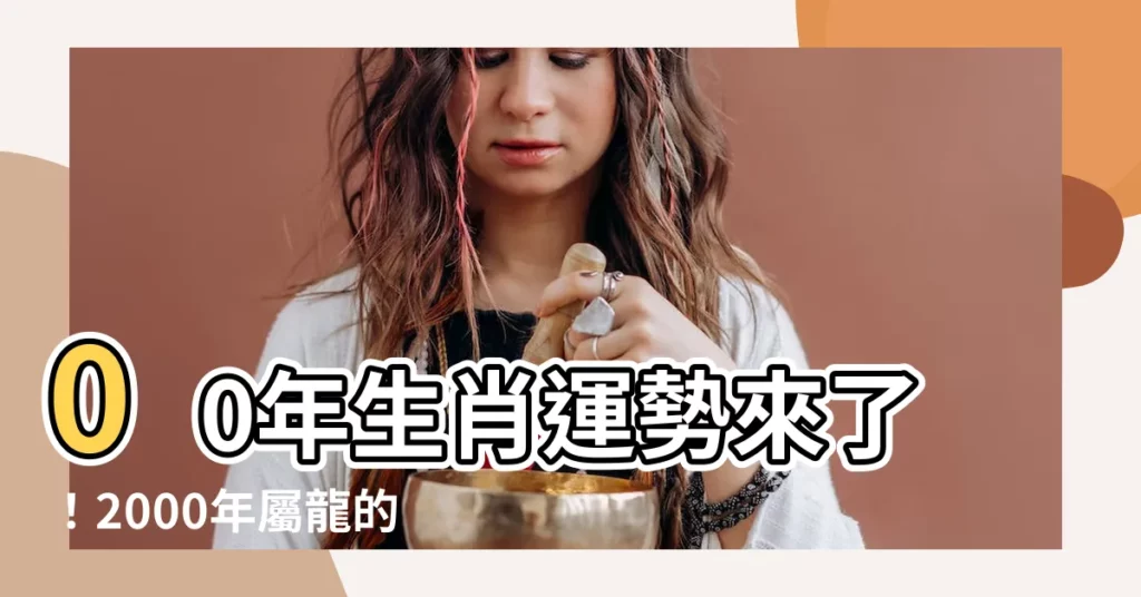 【00年生肖】00年生肖運勢來了！2000年屬龍的婚配絕配公開！