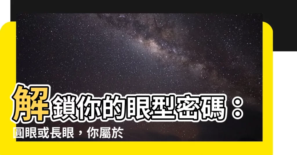 【圓眼 長眼】解鎖你的眼型密碼：圓眼或長眼，你屬於哪一類？