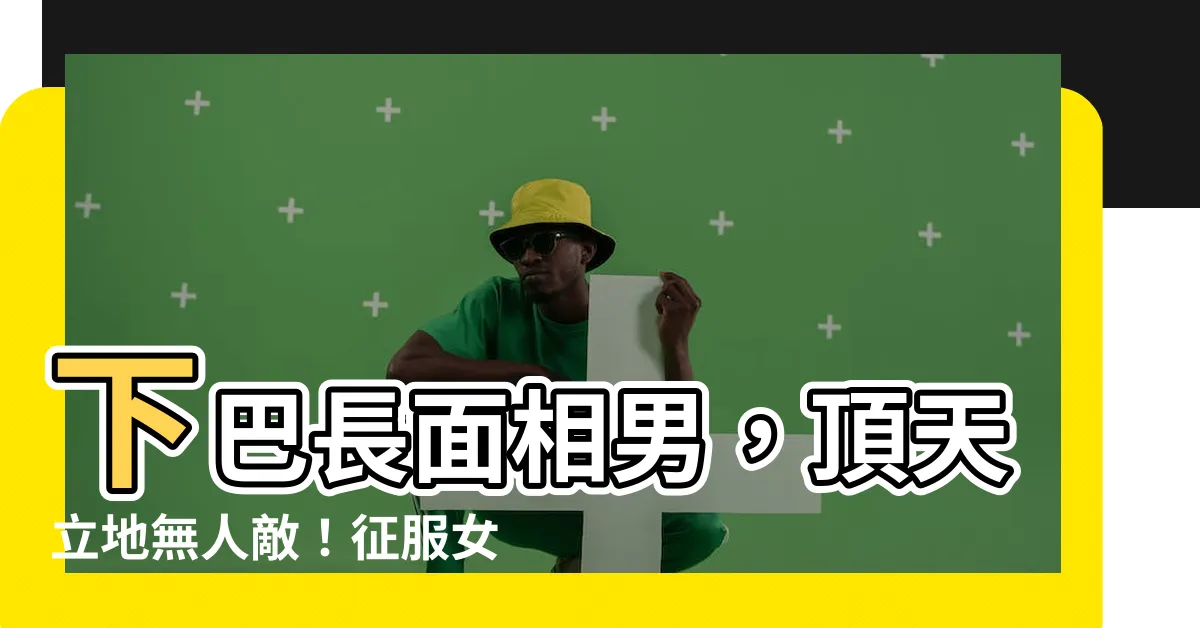【下巴長面相男】下巴長面相男，頂天立地無人敵！征服女人終生的神秘法寶！
