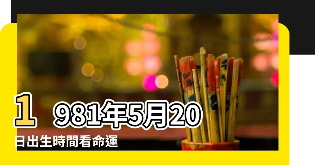 1981年5月20日出生時間看命運 |1981年5月20日出生日期看命運 |1981年5月20日出生的人命好嗎 |【1981年5月20日農曆性格】