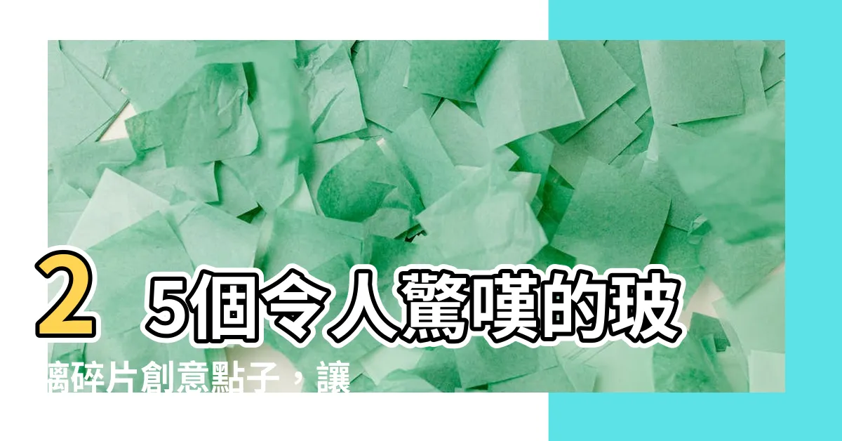 【玻璃 碎】25個令人驚嘆的玻璃碎片創意點子，讓你眼前一亮！