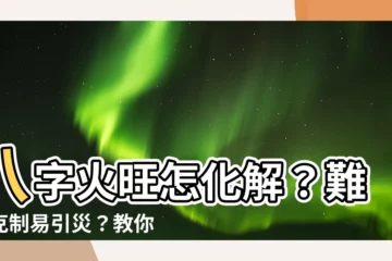【八字火旺】八字火旺怎化解？難以剋制易引災？教你3招提升人生運勢！