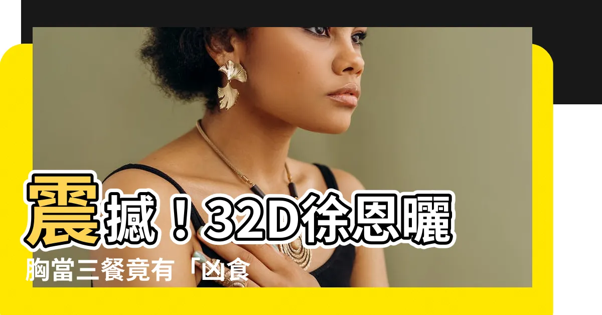 【兇食之相】震撼！32D徐恩曬胸當三餐竟有「兇食之相」？！