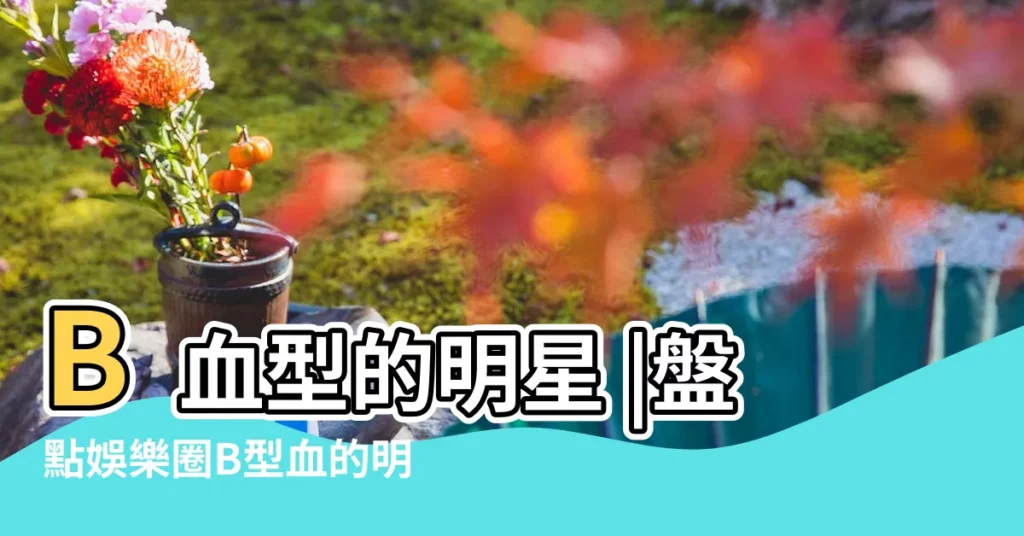 B血型的明星 |盤點娛樂圈B型血的明星有哪些 |盤點娛樂圈B型血的明星有哪些 |【血型為b型的明星】