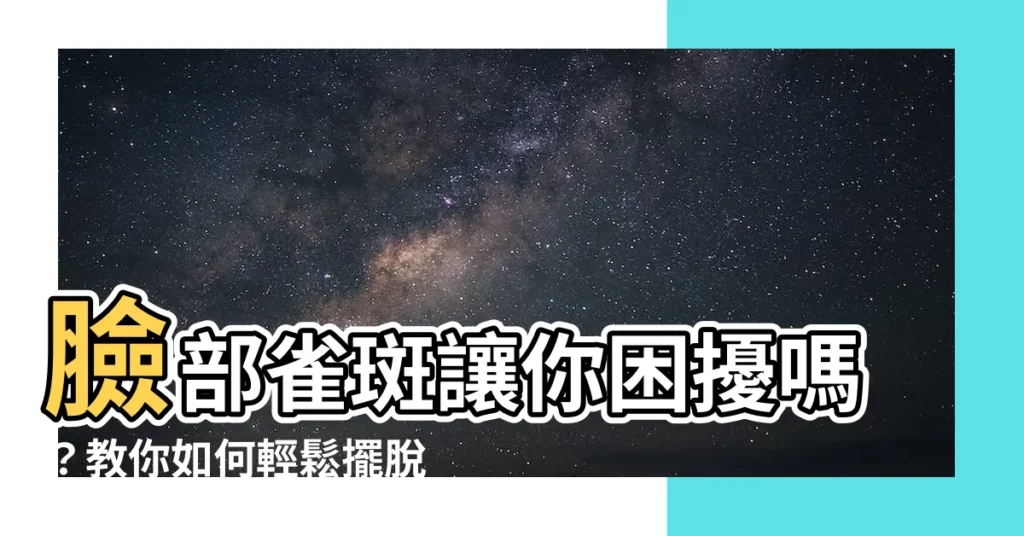 【臉部雀斑】臉部雀斑讓你困擾嗎？教你如何輕鬆擺脱它！