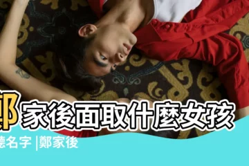 【鄭家後面加什麼字好聽的名字】鄭家後面取什麼女孩好聽名字 |鄭家後面取什麼女孩好聽 |姓鄭的男孩叫什麼名字好聽 |
