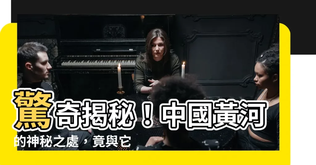 【黃河位置】驚奇揭秘！中國黃河的神秘之處，竟與它的地理位置息息相關