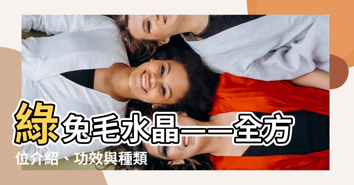 【綠兔毛水晶】綠兔毛水晶——全方位介紹、功效與種類一覽！
