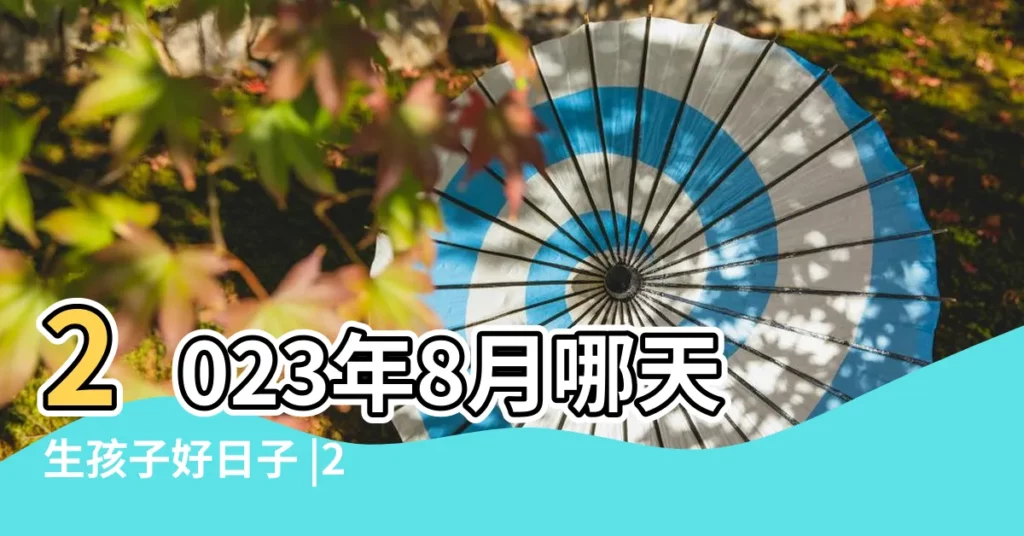 2023年8月哪天生孩子好日子 |2023年8月生子最吉利的日子2023年8月生子最佳吉日查詢 |2024年8月生子黃道吉日一覽表 |【八月出生好日子】