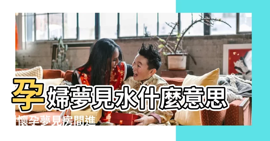 孕婦夢見水什麼意思 |懷孕夢見房間進水 |孕婦夢見房間被水淹 |【懷孕夢見房間好多水】