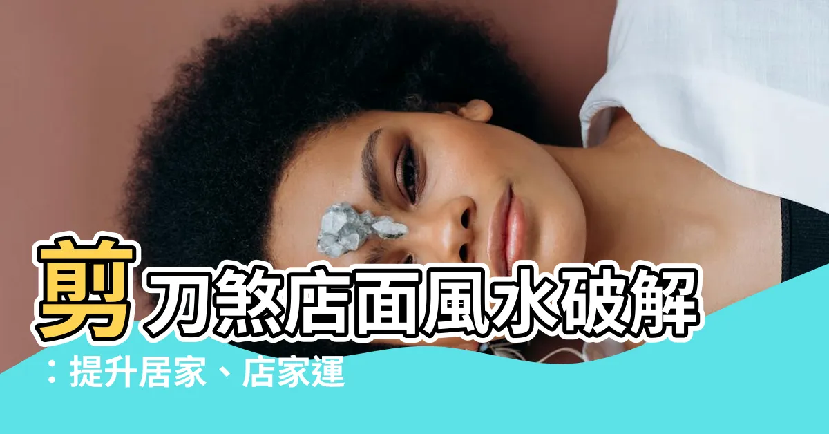【剪刀煞店面】剪刀煞店面風水破解：提升居家、店家運勢的秘訣